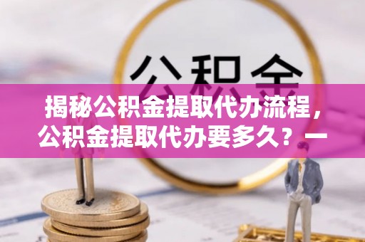 淳安揭秘公积金提取代办流程，公积金提取代办要多久？一文读懂