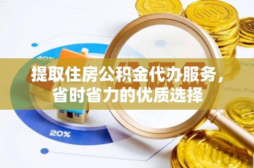 淳安提取住房公积金代办服务，省时省力的优质选择