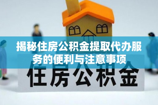 淳安揭秘住房公积金提取代办服务的便利与注意事项