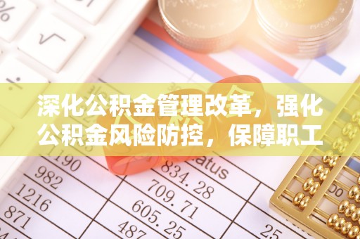 淳安深化公积金管理改革，强化公积金风险防控，保障职工权益