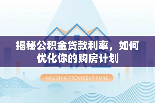 淳安揭秘公积金贷款利率，如何优化你的购房计划