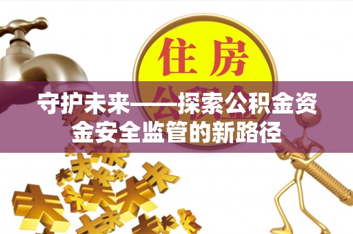 淳安守护未来——探索公积金资金安全监管的新路径
