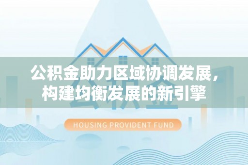 淳安公积金助力区域协调发展，构建均衡发展的新引擎