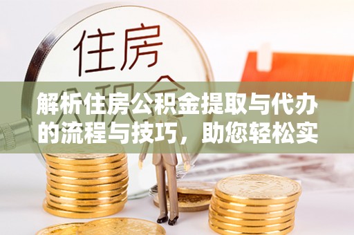 淳安解析住房公积金提取与代办的流程与技巧，助您轻松实现资金流动