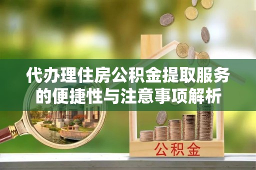 淳安代办理住房公积金提取服务的便捷性与注意事项解析