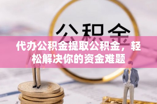 淳安代办公积金提取公积金，轻松解决你的资金难题