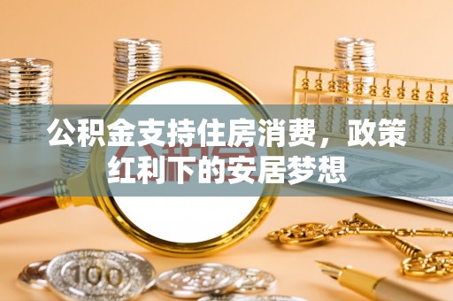 淳安公积金支持住房消费，政策红利下的安居梦想