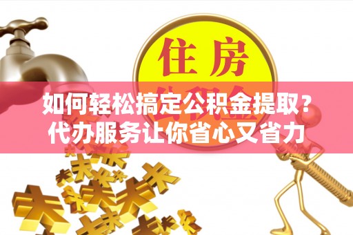 淳安如何轻松搞定公积金提取？代办服务让你省心又省力