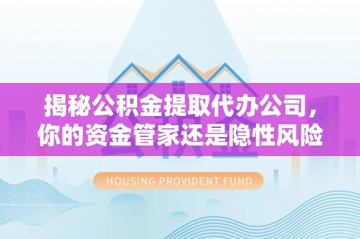 淳安揭秘公积金提取代办公司，你的资金管家还是隐性风险？