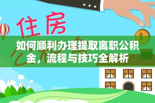 淳安如何顺利办理提取离职公积金，流程与技巧全解析
