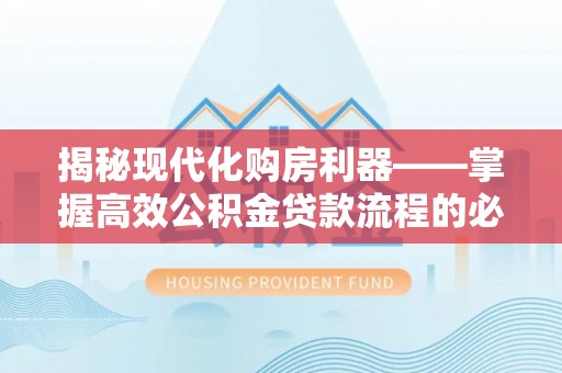 淳安揭秘现代化购房利器——掌握高效公积金贷款流程的必备指南