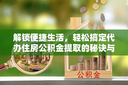 淳安解锁便捷生活，轻松搞定代办住房公积金提取的秘诀与技巧