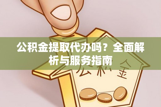 淳安公积金提取代办吗？全面解析与服务指南