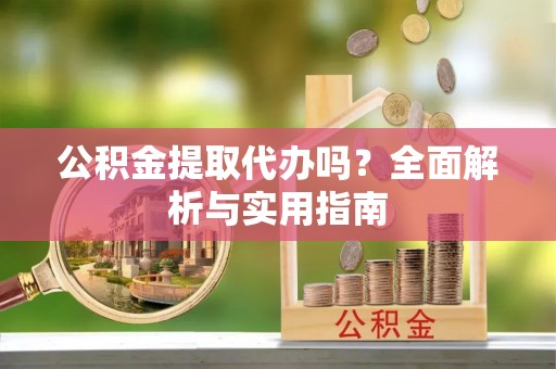 淳安公积金提取代办吗？全面解析与实用指南