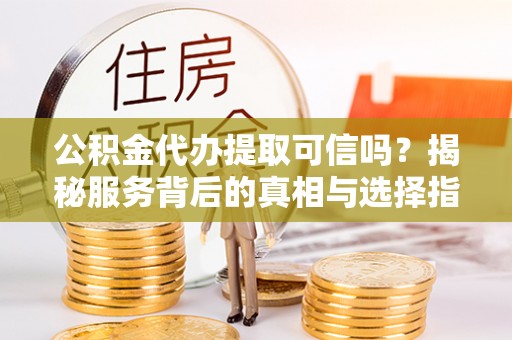 淳安公积金代办提取可信吗？揭秘服务背后的真相与选择指南