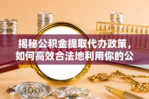 淳安揭秘公积金提取代办政策，如何高效合法地利用你的公积金