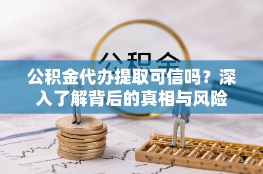 淳安公积金代办提取可信吗？深入了解背后的真相与风险