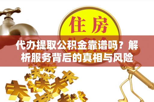 淳安代办提取公积金靠谱吗？解析服务背后的真相与风险