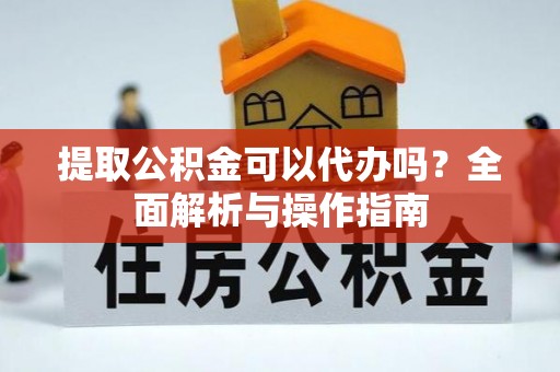 淳安提取公积金可以代办吗？全面解析与操作指南