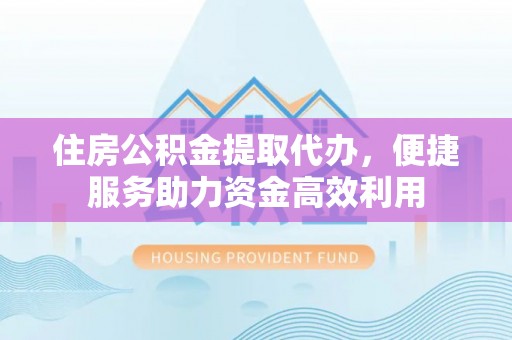 淳安住房公积金提取代办，便捷服务助力资金高效利用