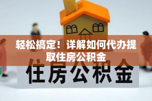 淳安轻松搞定！详解如何代办提取住房公积金
