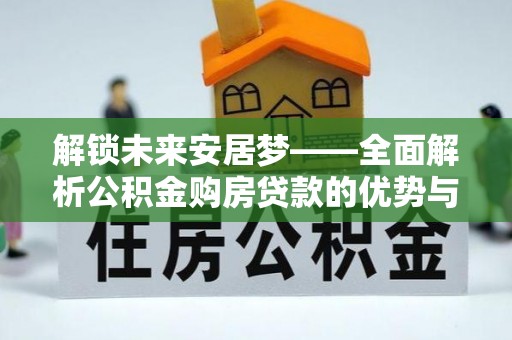 淳安解锁未来安居梦——全面解析公积金购房贷款的优势与策略