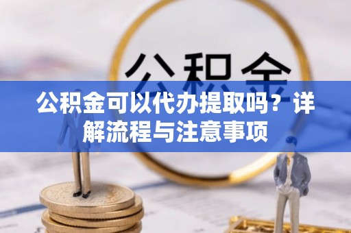 淳安公积金可以代办提取吗？详解流程与注意事项
