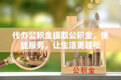 淳安代办公积金提取公积金，便捷服务，让生活更轻松