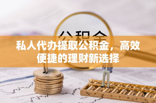 淳安私人代办提取公积金，高效便捷的理财新选择