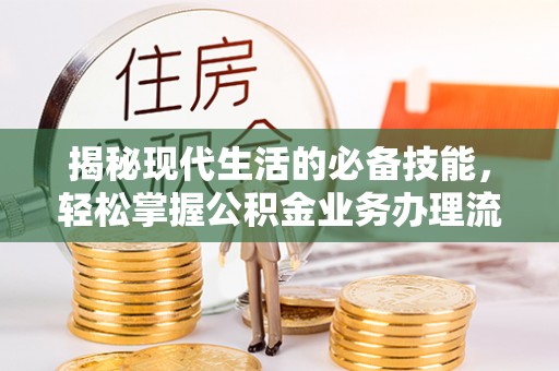 淳安揭秘现代生活的必备技能，轻松掌握公积金业务办理流程