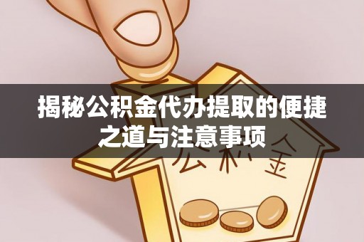 淳安揭秘公积金代办提取的便捷之道与注意事项