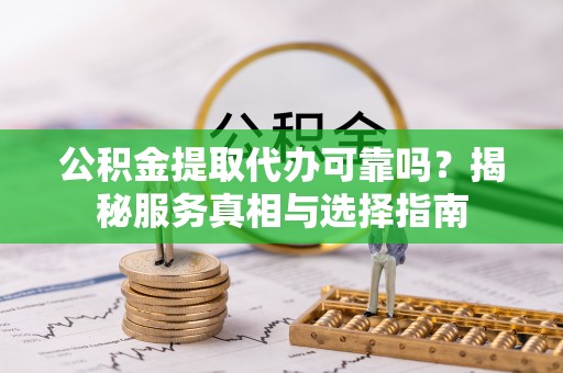 淳安公积金提取代办可靠吗？揭秘服务真相与选择指南