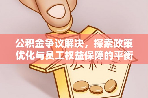 淳安公积金争议解决，探索政策优化与员工权益保障的平衡点