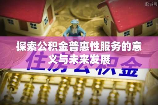淳安探索公积金普惠性服务的意义与未来发展