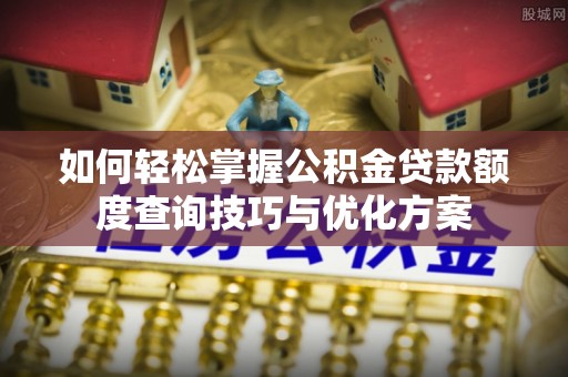 淳安如何轻松掌握公积金贷款额度查询技巧与优化方案