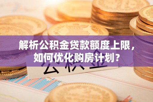 淳安解析公积金贷款额度上限，如何优化购房计划？