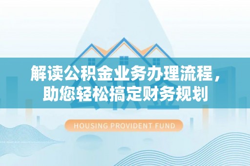 淳安解读公积金业务办理流程，助您轻松搞定财务规划