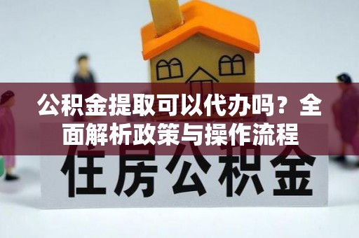 淳安公积金提取可以代办吗？全面解析政策与操作流程