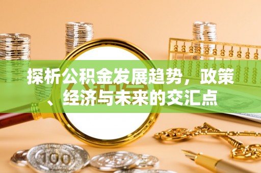 淳安探析公积金发展趋势，政策、经济与未来的交汇点