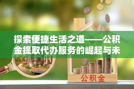 淳安探索便捷生活之道——公积金提取代办服务的崛起与未来