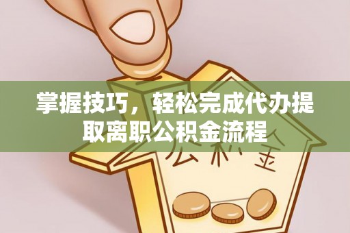 淳安掌握技巧，轻松完成代办提取离职公积金流程