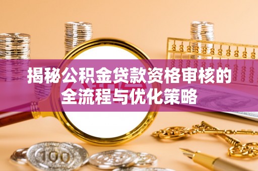 淳安揭秘公积金贷款资格审核的全流程与优化策略