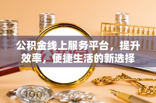 淳安公积金线上服务平台，提升效率，便捷生活的新选择