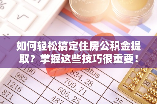 淳安如何轻松搞定住房公积金提取？掌握这些技巧很重要！