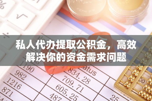 淳安私人代办提取公积金，高效解决你的资金需求问题