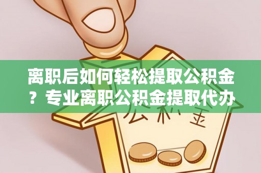 淳安离职后如何轻松提取公积金？专业离职公积金提取代办服务指南