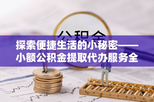 淳安探索便捷生活的小秘密——小额公积金提取代办服务全解析