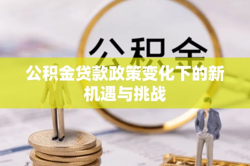 淳安公积金贷款政策变化下的新机遇与挑战