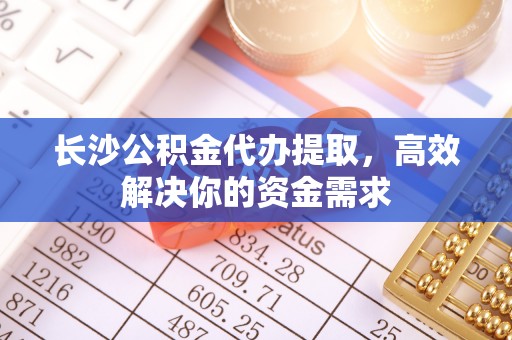 淳安长沙公积金代办提取，高效解决你的资金需求