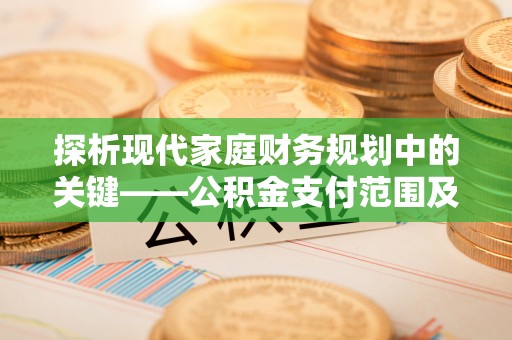 淳安探析现代家庭财务规划中的关键——公积金支付范围及其影响